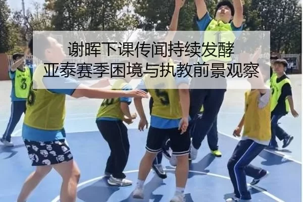 谢晖下课传闻持续发酵 亚泰赛季困境与执教前景观察 | xingkong